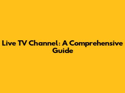 Live TV Channel: A Comprehensive Guide