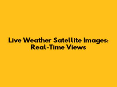 Live Weather Satellite Images: Real-Time Views