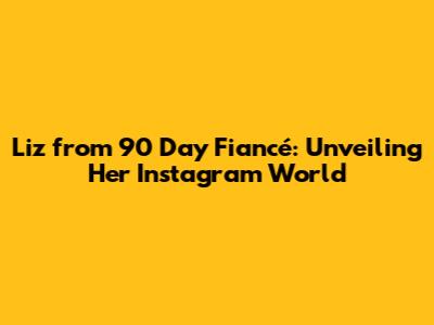 Liz from 90 Day Fiancé: Unveiling Her Instagram World