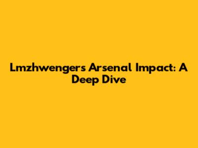 Lmzhwenger's Arsenal Impact: A Deep Dive