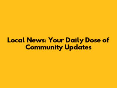 Local News: Your Daily Dose of Community Updates