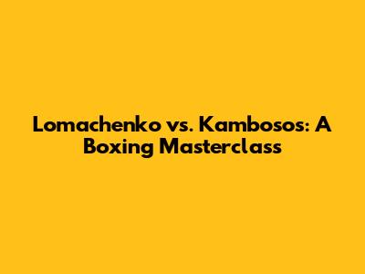 Lomachenko vs. Kambosos: A Boxing Masterclass