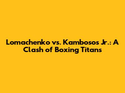 Lomachenko vs. Kambosos Jr.: A Clash of Boxing Titans