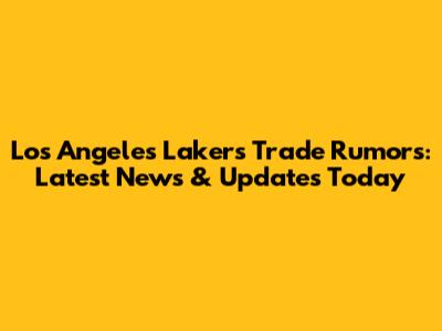 Los Angeles Lakers Trade Rumors: Latest News & Updates Today
