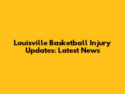 Louisville Basketball Injury Updates: Latest News