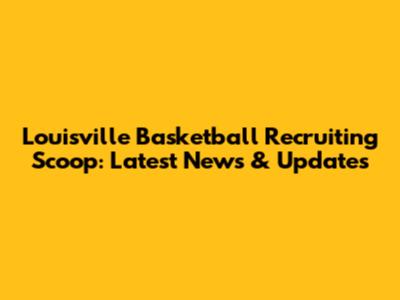 Louisville Basketball Recruiting Scoop: Latest News & Updates
