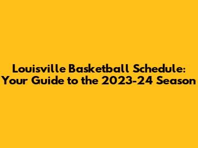 Louisville Basketball Schedule: Your Guide to the 2023-24 Season