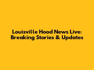 Louisville Hood News Live: Breaking Stories & Updates