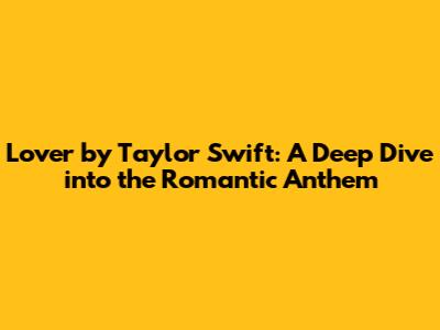 Lover by Taylor Swift: A Deep Dive into the Romantic Anthem