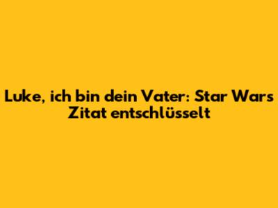 Luke, ich bin dein Vater: Star Wars Zitat entschlüsselt