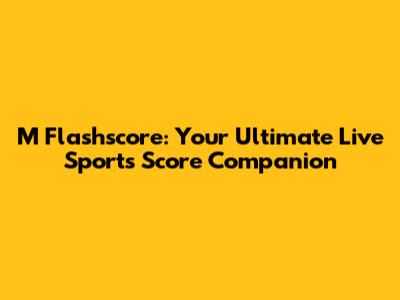 M Flashscore: Your Ultimate Live Sports Score Companion