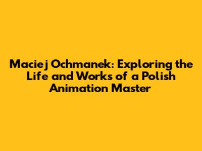Maciej Ochmanek: Exploring the Life and Works of a Polish Animation Master