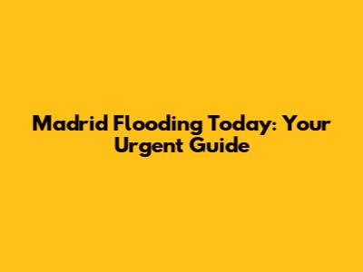 Madrid Flooding Today: Your Urgent Guide