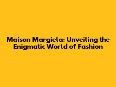 Maison Margiela: Unveiling the Enigmatic World of Fashion