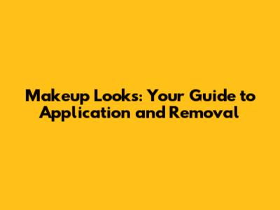 Makeup Looks: Your Guide to Application and Removal