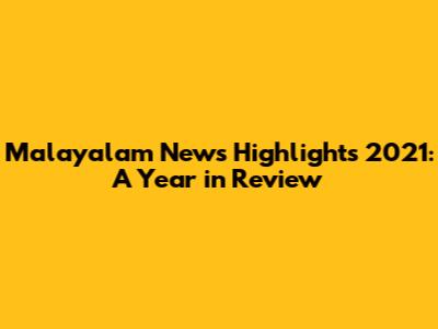 Malayalam News Highlights 2021: A Year in Review