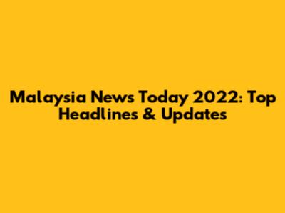 Malaysia News Today 2022: Top Headlines & Updates