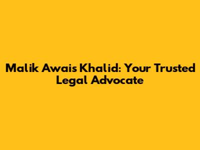 Malik Awais Khalid: Your Trusted Legal Advocate