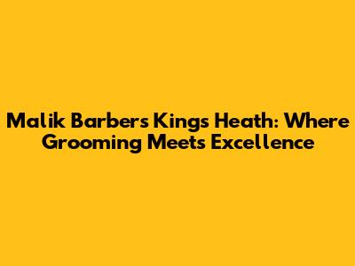 Malik Barbers Kings Heath: Where Grooming Meets Excellence