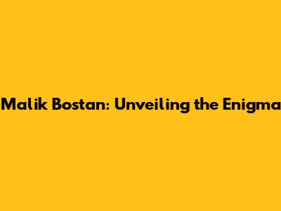 Malik Bostan: Unveiling the Enigma