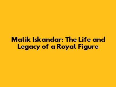 Malik Iskandar: The Life and Legacy of a Royal Figure