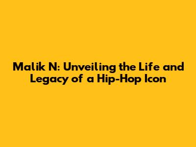 Malik N: Unveiling the Life and Legacy of a Hip-Hop Icon