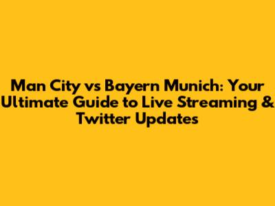 Man City vs Bayern Munich: Your Ultimate Guide to Live Streaming & Twitter Updates