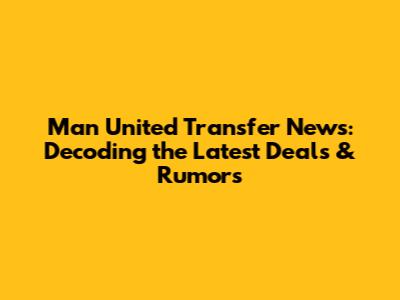 Man United Transfer News: Decoding the Latest Deals & Rumors