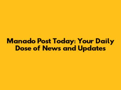 Manado Post Today: Your Daily Dose of News and Updates
