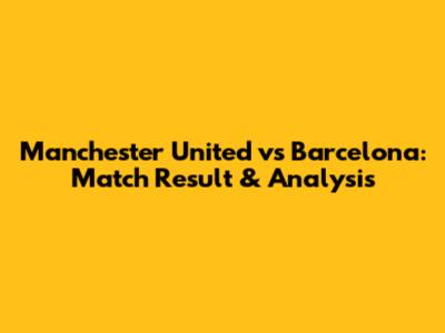 Manchester United vs Barcelona: Match Result & Analysis