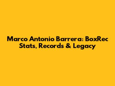 Marco Antonio Barrera: BoxRec Stats, Records & Legacy