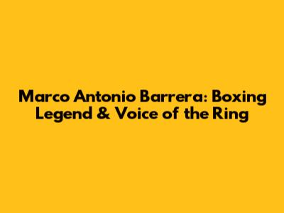 Marco Antonio Barrera: Boxing Legend & Voice of the Ring
