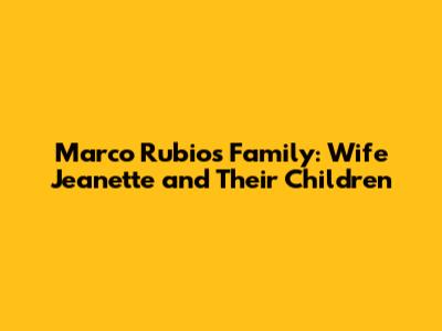 Marco Rubio's Family: Wife Jeanette and Their Children