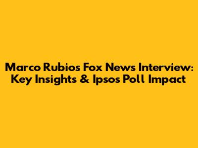 Marco Rubio's Fox News Interview: Key Insights & Ipsos Poll Impact