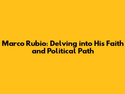Marco Rubio: Delving into His Faith and Political Path