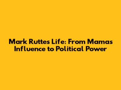 Mark Rutte's Life: From Mama's Influence to Political Power