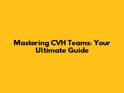 Mastering CVH Teams: Your Ultimate Guide