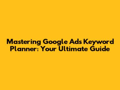 Mastering Google Ads Keyword Planner: Your Ultimate Guide