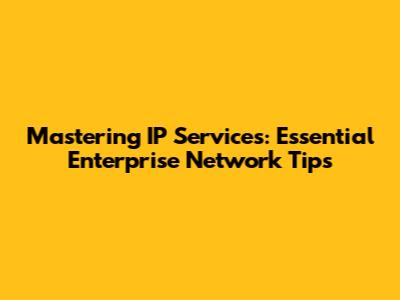 Mastering IP Services: Essential Enterprise Network Tips