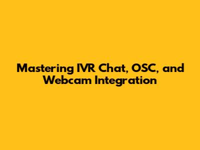 Mastering IVR Chat, OSC, and Webcam Integration