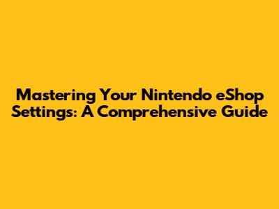 Mastering Your Nintendo eShop Settings: A Comprehensive Guide