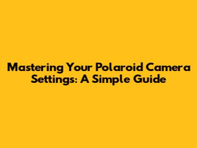 Mastering Your Polaroid Camera Settings: A Simple Guide