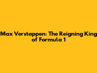 Max Verstappen: The Reigning King of Formula 1