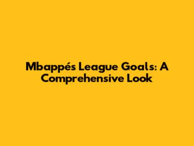 Mbappé's League Goals: A Comprehensive Look