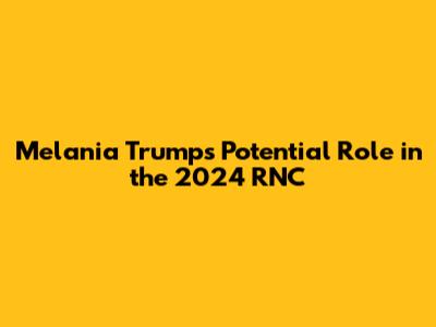 Melania Trump's Potential Role in the 2024 RNC