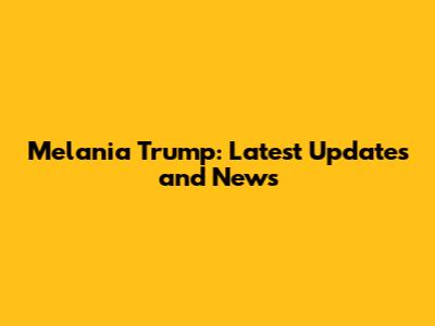 Melania Trump: Latest Updates and News
