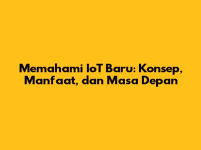 Memahami IoT Baru: Konsep, Manfaat, dan Masa Depan