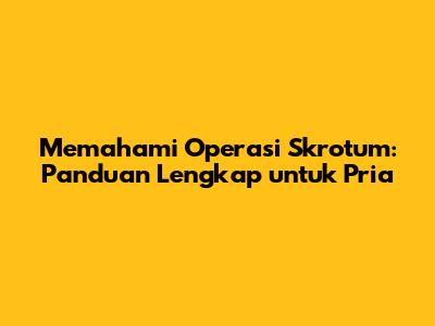 Memahami Operasi Skrotum: Panduan Lengkap untuk Pria