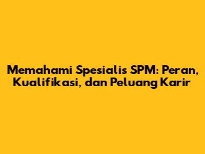 Memahami Spesialis SPM: Peran, Kualifikasi, dan Peluang Karir