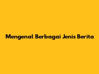 Mengenal Berbagai Jenis Berita